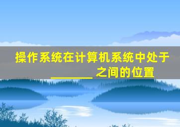 操作系统在计算机系统中处于_______ 之间的位置